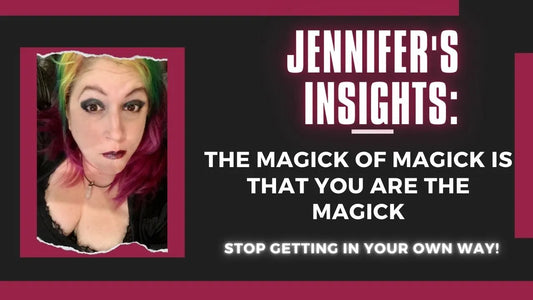 Jennifer's Insights: The Magick of Magick is that You are the Magick